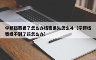 学籍档案丢了怎么办档案丢失怎么补（学籍档案找不到了该怎么办）