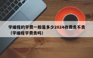 学编程的学费一般是多少2024收费贵不贵（学编程学费贵吗）