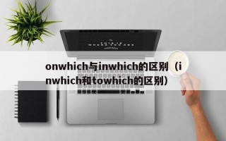 onwhich与inwhich的区别（inwhich和towhich的区别）