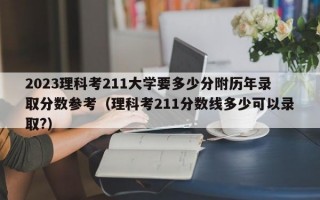 2023理科考211大学要多少分附历年录取分数参考（理科考211分数线多少可以录取?）