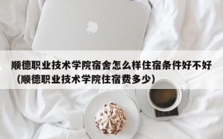 顺德职业技术学院宿舍怎么样住宿条件好不好（顺德职业技术学院住宿费多少）