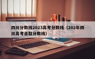 四川分数线2023高考分数线（202年四川高考录取分数线）