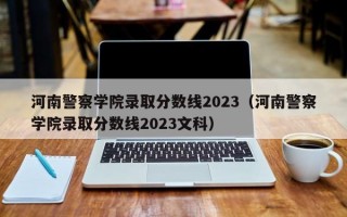 河南警察学院录取分数线2023（河南警察学院录取分数线2023文科）