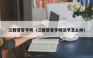 江西警官学院（江西警官学院法学怎么样）