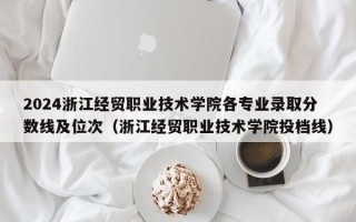 2024浙江经贸职业技术学院各专业录取分数线及位次（浙江经贸职业技术学院投档线）