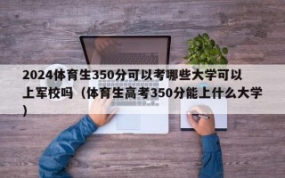 2024体育生350分可以考哪些大学可以上军校吗（体育生高考350分能上什么大学）