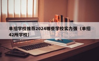 单招学校推荐2024哪些学校实力强（单招42所学校）