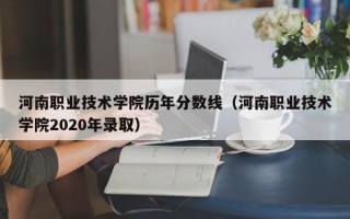 河南职业技术学院历年分数线（河南职业技术学院2020年录取）