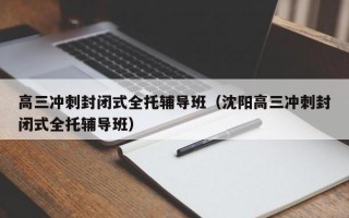 高三冲刺封闭式全托辅导班（沈阳高三冲刺封闭式全托辅导班）