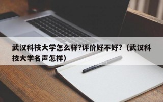 武汉科技大学怎么样?评价好不好?（武汉科技大学名声怎样）