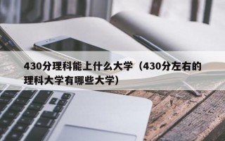 430分理科能上什么大学（430分左右的理科大学有哪些大学）