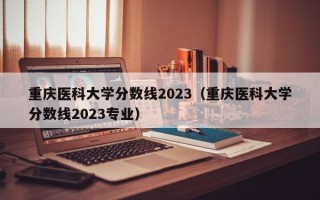 重庆医科大学分数线2023（重庆医科大学分数线2023专业）