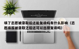 填了志愿被录取后还能复读吗有什么影响（志愿填报被录取之后还可以选择复读吗）