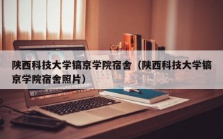 陕西科技大学镐京学院宿舍（陕西科技大学镐京学院宿舍照片）