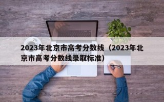 2023年北京市高考分数线（2023年北京市高考分数线录取标准）