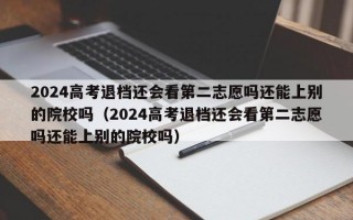 2024高考退档还会看第二志愿吗还能上别的院校吗（2024高考退档还会看第二志愿吗还能上别的院校吗）