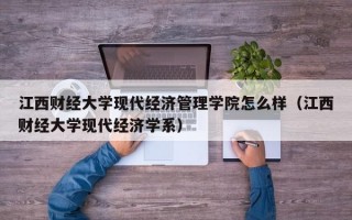 江西财经大学现代经济管理学院怎么样（江西财经大学现代经济学系）