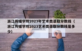 浙江传媒学院2023年艺术类录取分数线（浙江传媒学院2023艺术类录取分数线是多少）