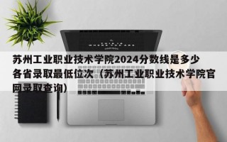 苏州工业职业技术学院2024分数线是多少各省录取最低位次（苏州工业职业技术学院官网录取查询）