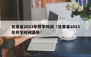 甘肃省2023年开学时间（甘肃省2023年开学时间最新）