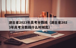 湖北省2023年高考分数线（湖北省2023年高考分数线什么时候出）