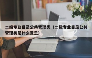 二级专业目录公共管理类（二级专业目录公共管理类是什么意思）