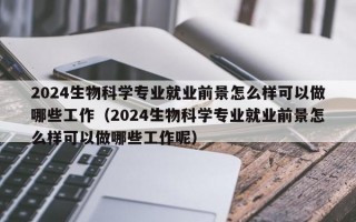 2024生物科学专业就业前景怎么样可以做哪些工作（2024生物科学专业就业前景怎么样可以做哪些工作呢）