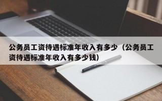 公务员工资待遇标准年收入有多少（公务员工资待遇标准年收入有多少钱）