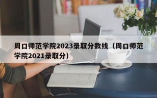 周口师范学院2023录取分数线（周口师范学院2021录取分）