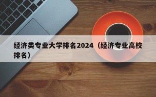 经济类专业大学排名2024（经济专业高校排名）