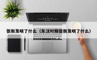 张衡发明了什么（东汉时期张衡发明了什么）