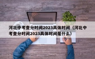 河北中考查分时间2023具体时间（河北中考查分时间2023具体时间是什么）