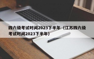 四六级考试时间2023下半年（江苏四六级考试时间2023下半年）
