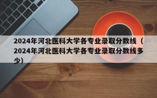 2024年河北医科大学各专业录取分数线（2024年河北医科大学各专业录取分数线多少）