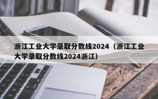 浙江工业大学录取分数线2024（浙江工业大学录取分数线2024浙江）