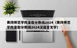 黄冈师范学院录取分数线2024（黄冈师范学院录取分数线2024汉语言文学）