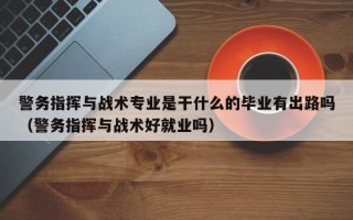 警务指挥与战术专业是干什么的毕业有出路吗（警务指挥与战术好就业吗）