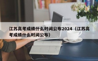 江苏高考成绩什么时间公布2024（江苏高考成绩什么时间公布）