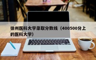 徐州医科大学录取分数线（400500分上的医科大学）