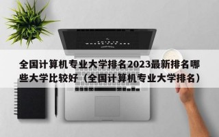 全国计算机专业大学排名2023最新排名哪些大学比较好（全国计算机专业大学排名）