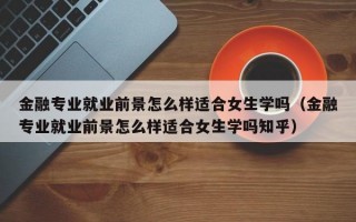 金融专业就业前景怎么样适合女生学吗（金融专业就业前景怎么样适合女生学吗知乎）