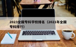 2023全国专科学校排名（2021年全国专科排行）