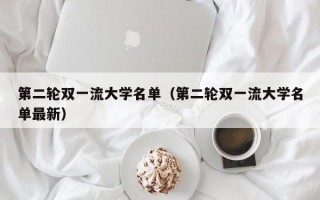 第二轮双一流大学名单（第二轮双一流大学名单最新）