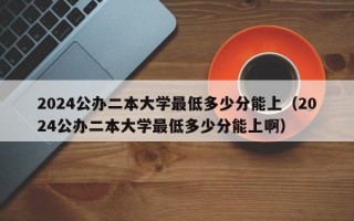 2024公办二本大学最低多少分能上（2024公办二本大学最低多少分能上啊）