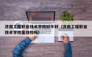 济南工程职业技术学院好不好（济南工程职业技术学院是技校吗）