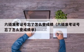 六级准考证号忘了怎么查成绩（六级准考证号忘了怎么查成绩单）