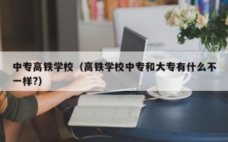 中专高铁学校（高铁学校中专和大专有什么不一样?）