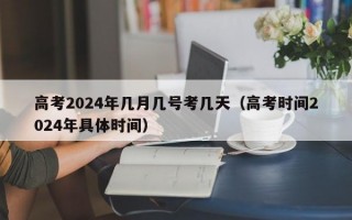 高考2024年几月几号考几天（高考时间2024年具体时间）