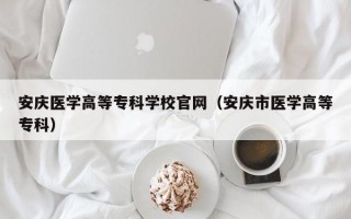 安庆医学高等专科学校官网（安庆市医学高等专科）