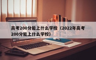 高考200分能上什么学校（2022年高考200分能上什么学校）